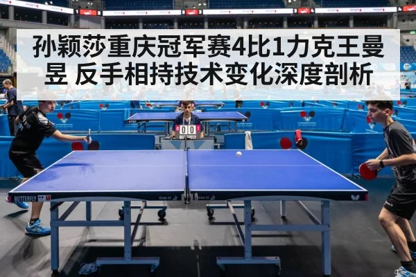 孙颖莎重庆冠军赛4比1力克王曼昱 反手相持技术变化深度剖析