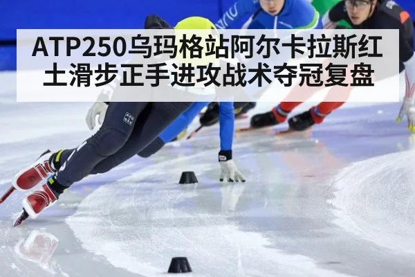 ATP250乌玛格站阿尔卡拉斯红土滑步正手进攻战术夺冠复盘