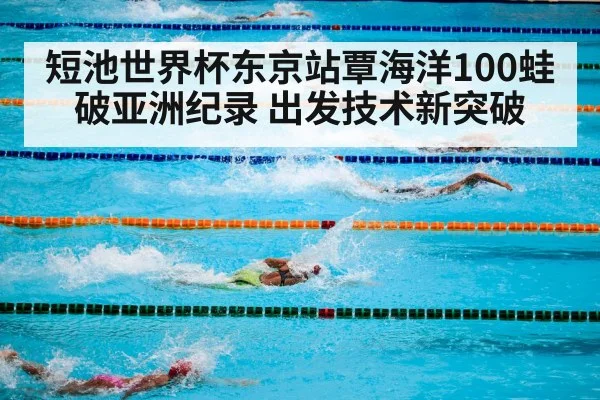 短池世界杯东京站覃海洋100蛙破亚洲纪录 出发技术新突破