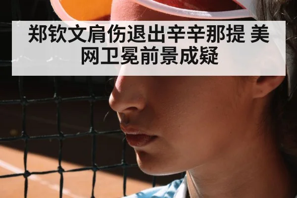 郑钦文肩伤退出辛辛那提 美网卫冕前景成疑