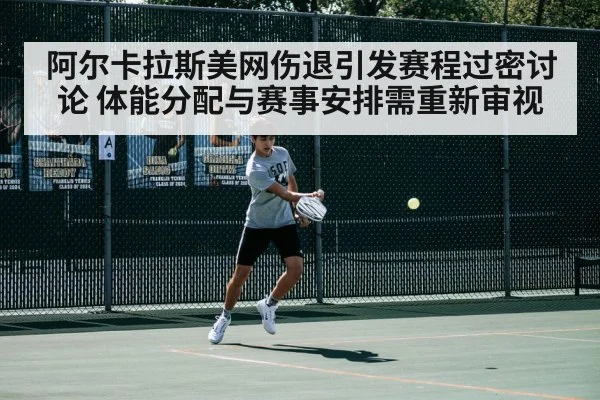 阿尔卡拉斯美网伤退引发赛程过密讨论 体能分配与赛事安排需重新审视