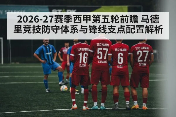 2026-27赛季西甲第五轮前瞻 马德里竞技防守体系与锋线支点配置解析