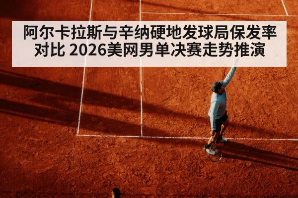 阿尔卡拉斯与辛纳硬地发球局保发率对比 2026美网男单决赛走势推演