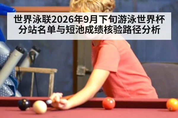 世界泳联2026年9月下旬游泳世界杯分站名单与短池成绩核验路径分析