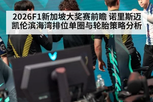 2026F1新加坡大奖赛前瞻 诺里斯迈凯伦滨海湾排位单圈与轮胎策略分析
