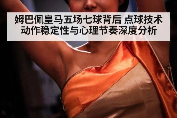 姆巴佩皇马五场七球背后 点球技术动作稳定性与心理节奏深度分析
