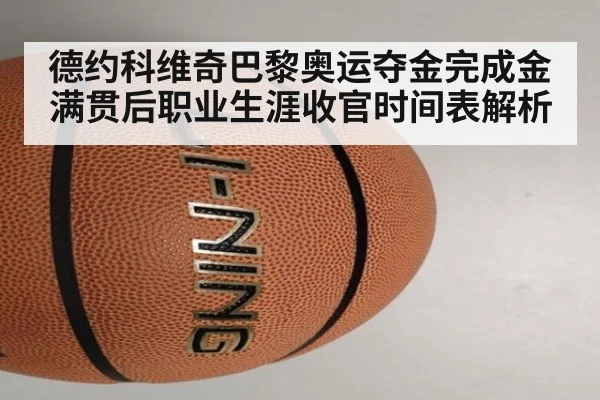 德约科维奇巴黎奥运夺金完成金满贯后职业生涯收官时间表解析