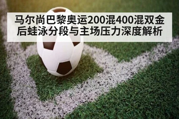 马尔尚巴黎奥运200混400混双金后蛙泳分段与主场压力深度解析
